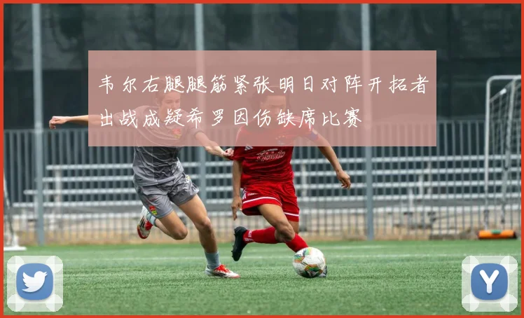韦尔右腿腿筋紧张明日对阵开拓者出战成疑希罗因伤缺席比赛