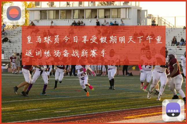 皇马球员今日享受假期明天下午重返训练场备战新赛季