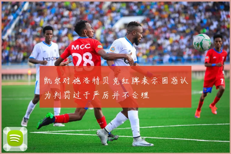 凯尔对施洛特贝克红牌表示困惑认为判罚过于严厉并不合理