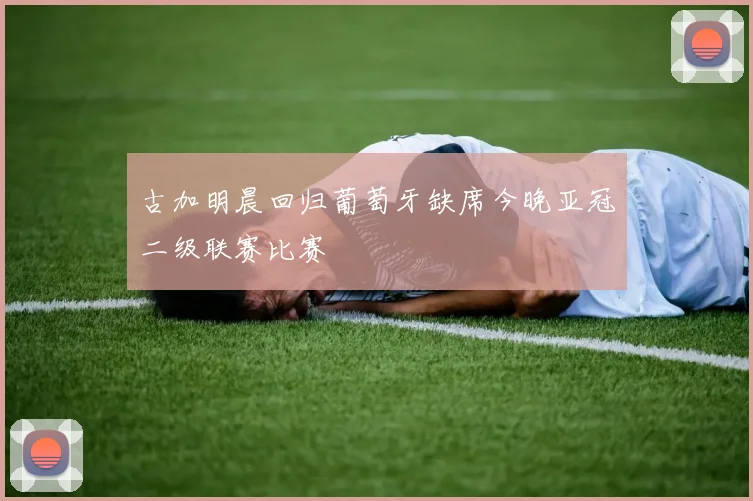 古加明晨回归葡萄牙缺席今晚亚冠二级联赛比赛