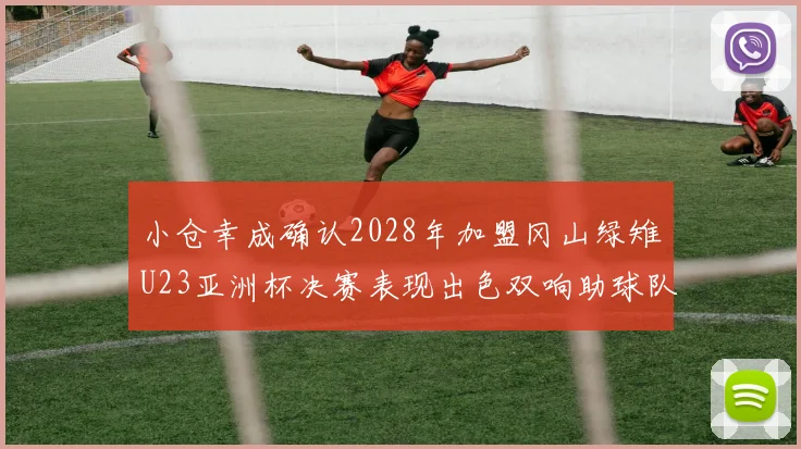 小仓幸成确认2028年加盟冈山绿雉U23亚洲杯决赛表现出色双响助球队夺冠