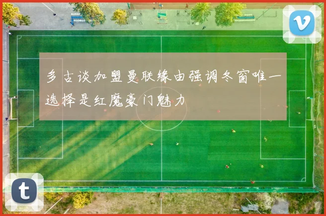 多古谈加盟曼联缘由强调冬窗唯一选择是红魔豪门魅力