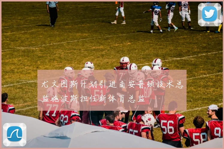 尤文图斯计划引进南安普顿技术总监施波斯担任新体育总监