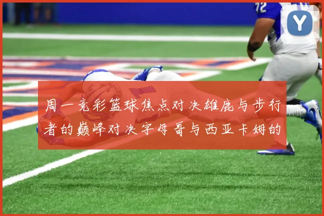 周一竞彩篮球焦点对决雄鹿与步行者的巅峰对决字母哥与西亚卡姆的精彩较量