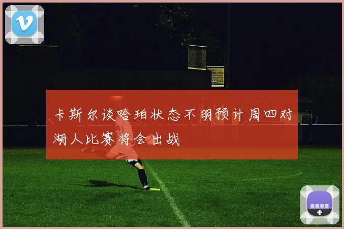 卡斯尔谈哈珀状态不明预计周四对湖人比赛将会出战