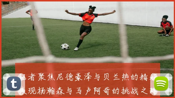 记者聚焦尼德豪泽与贝兰热的精彩表现杨瀚森与马卢阿奇的挑战之路依旧艰难