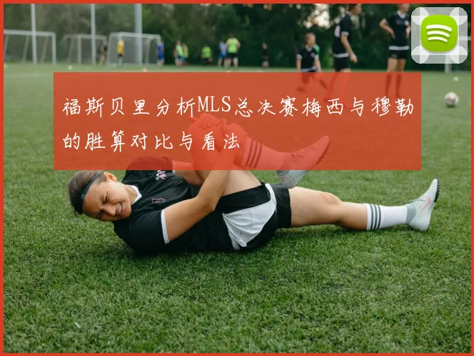 福斯贝里分析MLS总决赛梅西与穆勒的胜算对比与看法