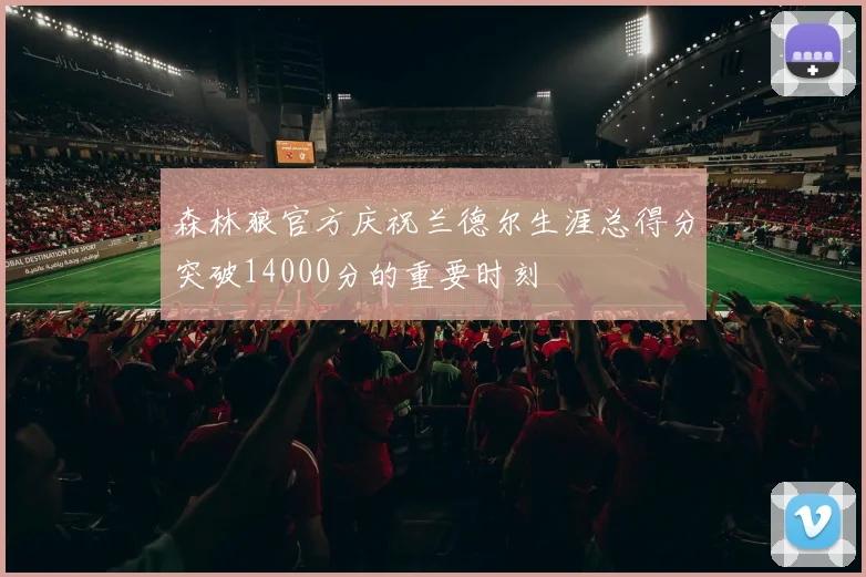 森林狼官方庆祝兰德尔生涯总得分突破14000分的重要时刻
