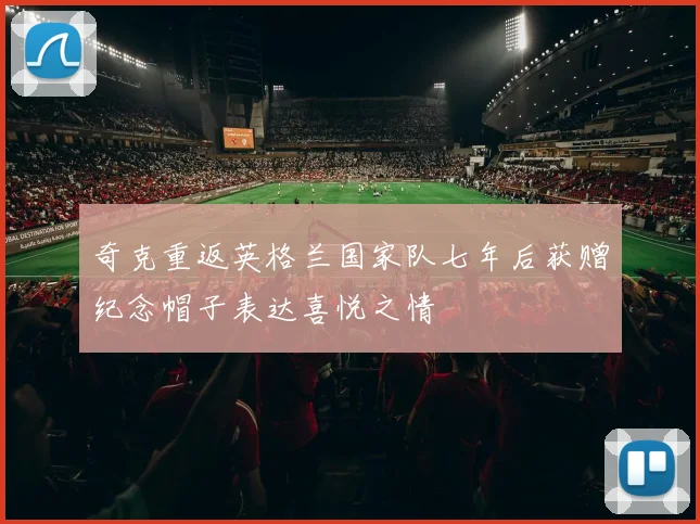 奇克重返英格兰国家队七年后获赠纪念帽子表达喜悦之情