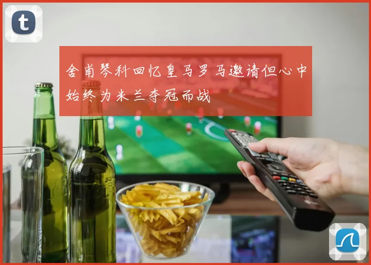 舍甫琴科回忆皇马罗马邀请但心中始终为米兰夺冠而战