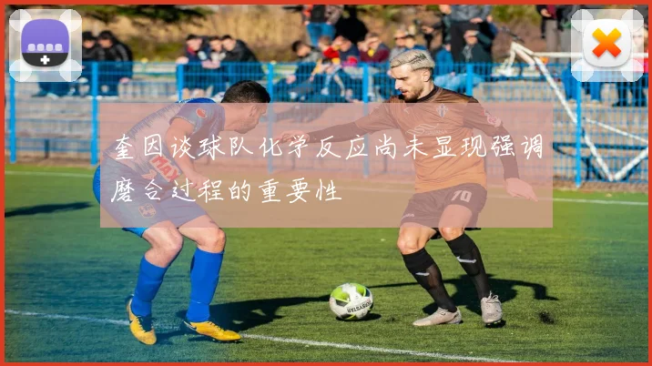 奎因谈球队化学反应尚未显现强调磨合过程的重要性