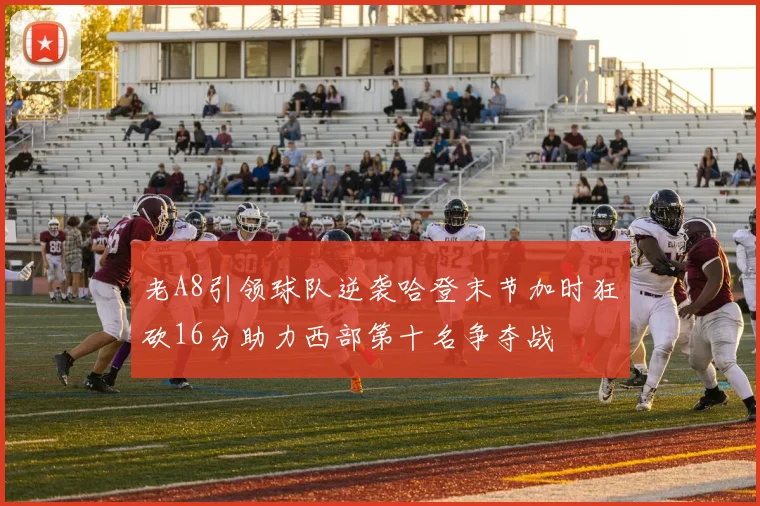 老A8引领球队逆袭哈登末节加时狂砍16分助力西部第十名争夺战
