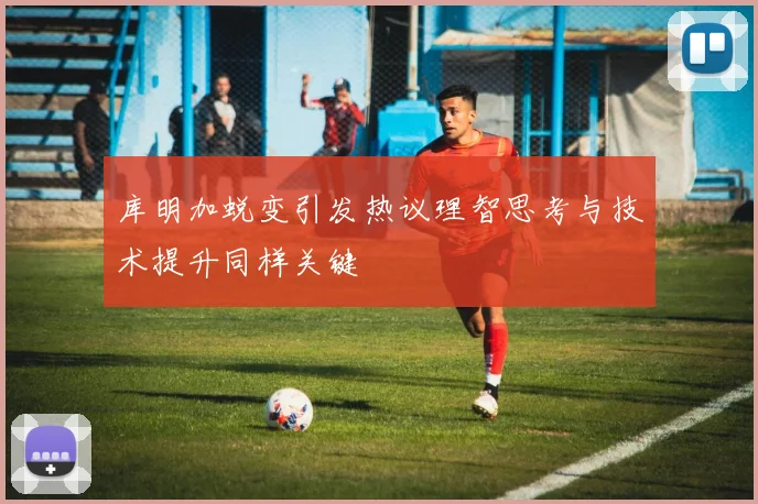 库明加蜕变引发热议理智思考与技术提升同样关键