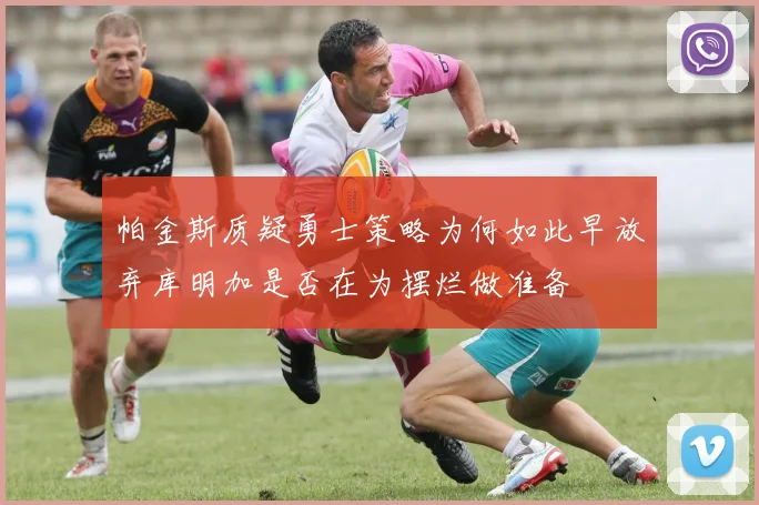 帕金斯质疑勇士策略为何如此早放弃库明加是否在为摆烂做准备