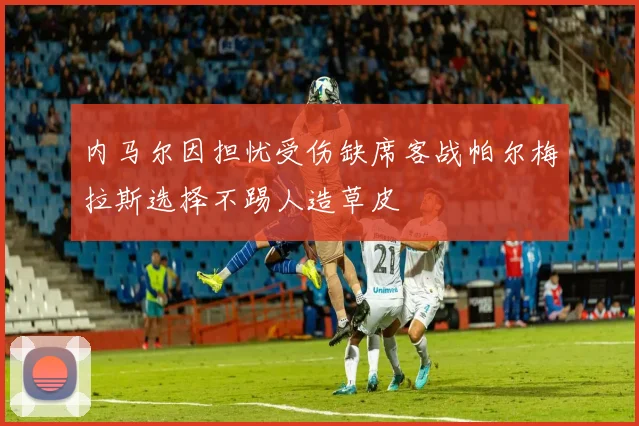 内马尔因担忧受伤缺席客战帕尔梅拉斯选择不踢人造草皮