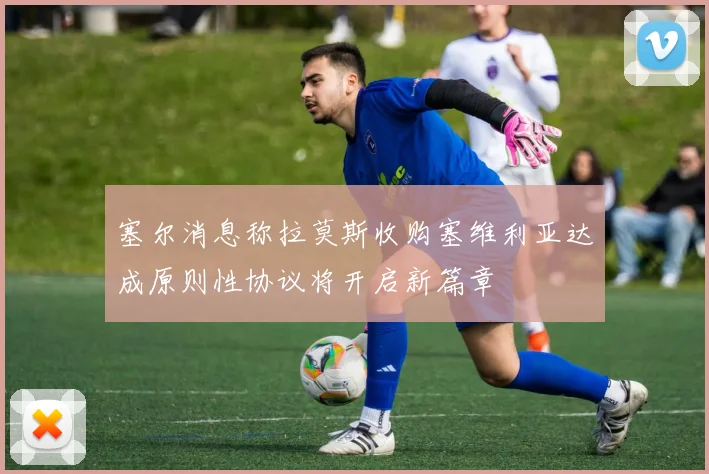 塞尔消息称拉莫斯收购塞维利亚达成原则性协议将开启新篇章