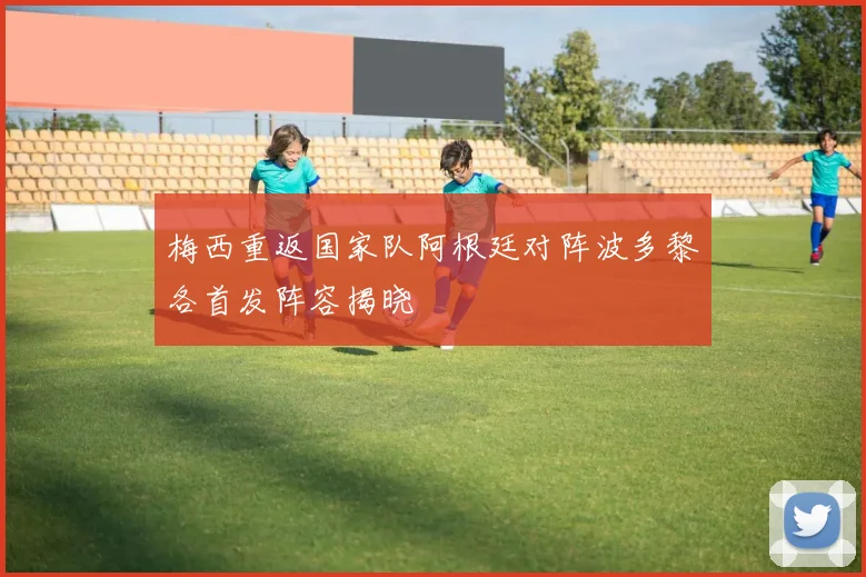梅西重返国家队阿根廷对阵波多黎各首发阵容揭晓