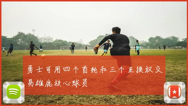 勇士可用四个首轮和三个互换权交易雄鹿核心球员