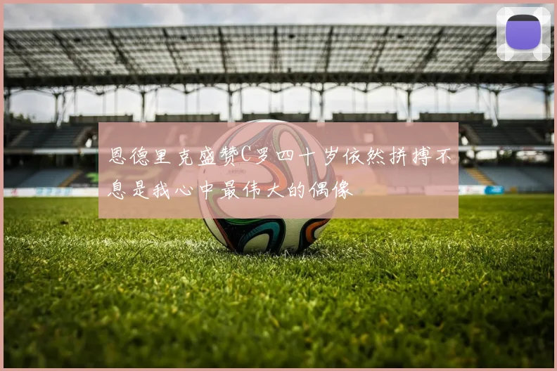 恩德里克盛赞C罗四十岁依然拼搏不息是我心中最伟大的偶像