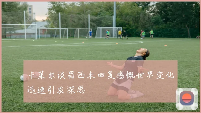 卡莱尔谈昌西未回复感慨世界变化迅速引发深思