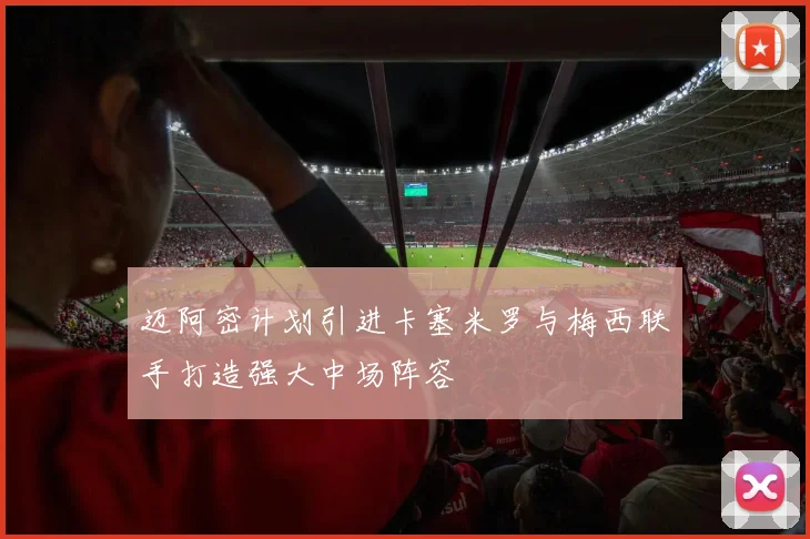 迈阿密计划引进卡塞米罗与梅西联手打造强大中场阵容