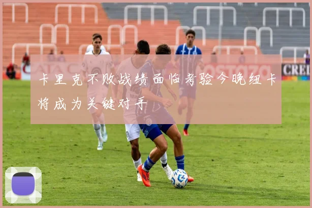 卡里克不败战绩面临考验今晚纽卡将成为关键对手