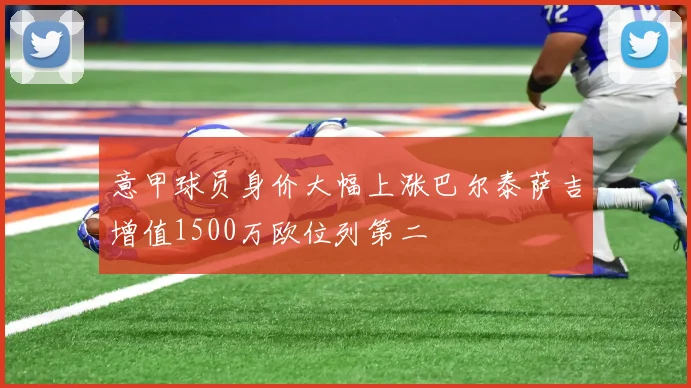 意甲球员身价大幅上涨巴尔泰萨吉增值1500万欧位列第二