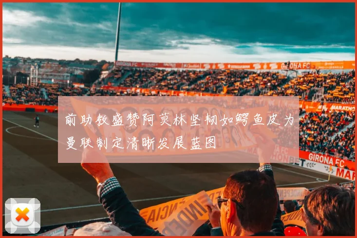 前助教盛赞阿莫林坚韧如鳄鱼皮为曼联制定清晰发展蓝图