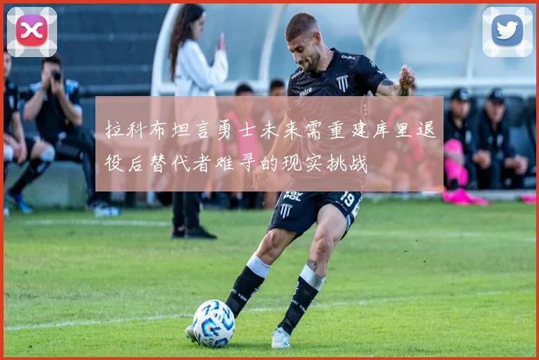 拉科布坦言勇士未来需重建库里退役后替代者难寻的现实挑战