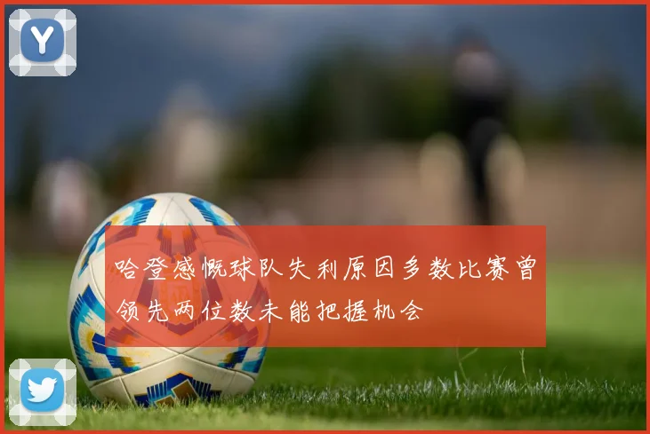 哈登感慨球队失利原因多数比赛曾领先两位数未能把握机会