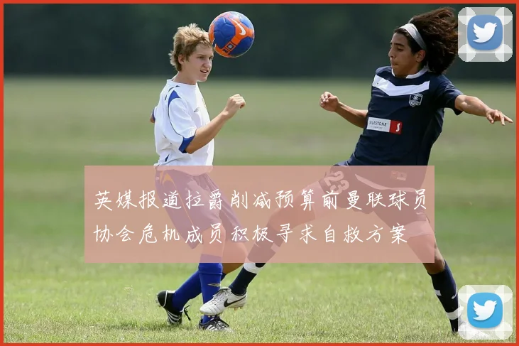 英媒报道拉爵削减预算前曼联球员协会危机成员积极寻求自救方案