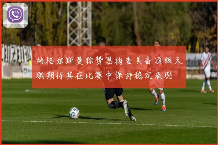 纳格尔斯曼称赞恩梅查具备顶级天赋期待其在比赛中保持稳定表现