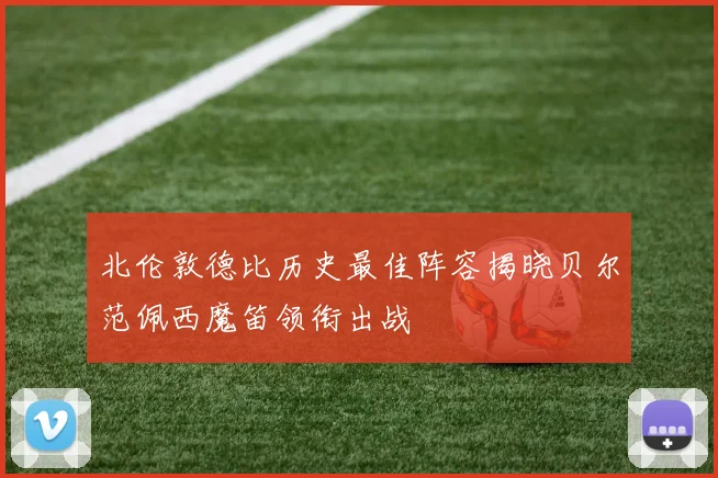 北伦敦德比历史最佳阵容揭晓贝尔范佩西魔笛领衔出战