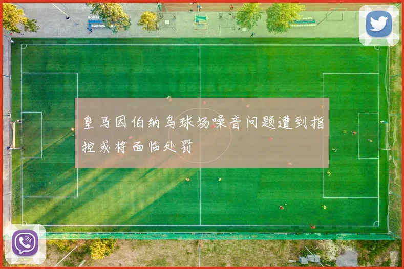皇马因伯纳乌球场噪音问题遭到指控或将面临处罚