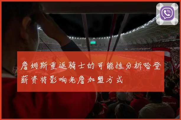 詹姆斯重返骑士的可能性分析哈登薪资将影响老詹加盟方式