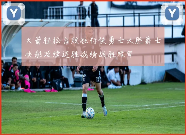 火箭轻松击败独行侠勇士大胜爵士快船延续连胜战绩战胜绿军