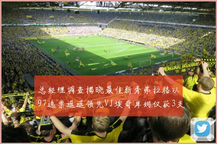 总经理调查揭晓最佳新秀弗拉格以97选票遥遥领先VJ埃奇库姆仅获3支持