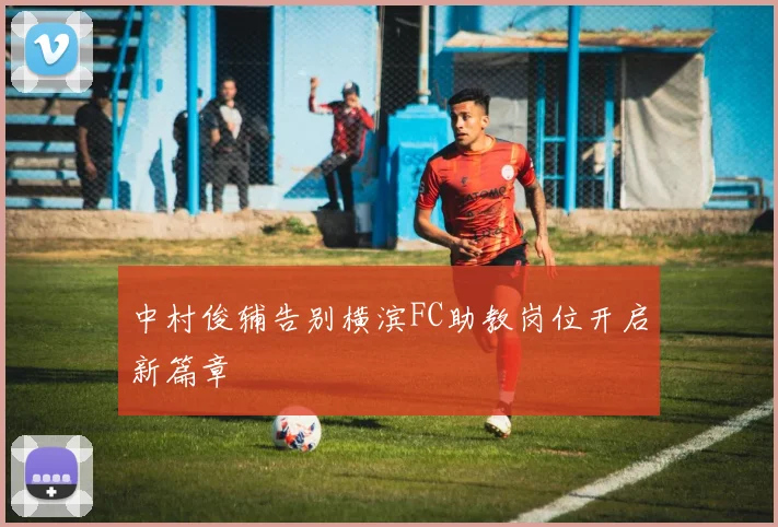 中村俊辅告别横滨FC助教岗位开启新篇章