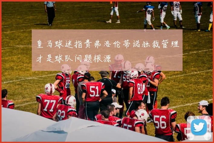皇马球迷指责弗洛伦蒂诺独裁管理才是球队问题根源