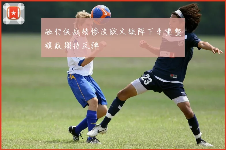 独行侠战绩惨淡欧文缺阵下季重整旗鼓期待反弹