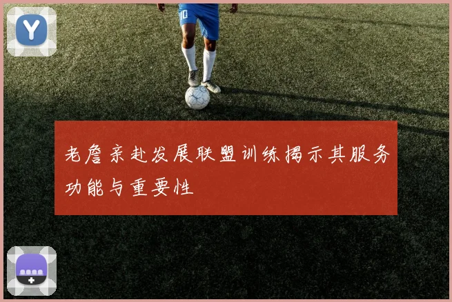 老詹亲赴发展联盟训练揭示其服务功能与重要性