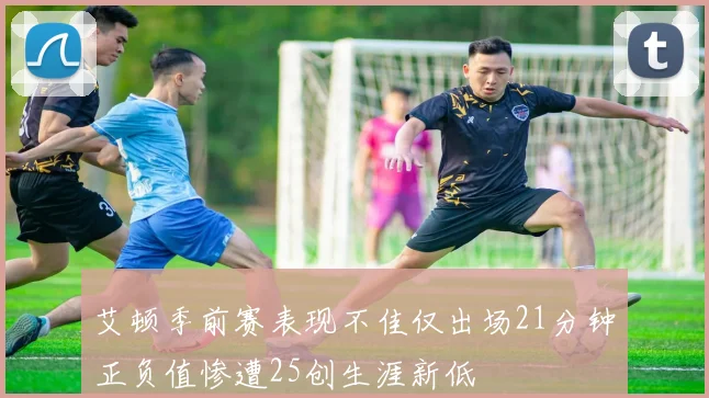 艾顿季前赛表现不佳仅出场21分钟正负值惨遭25创生涯新低