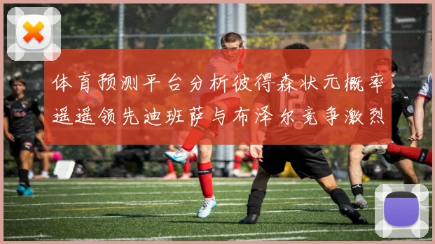 体育预测平台分析彼得森状元概率遥遥领先迪班萨与布泽尔竞争激烈