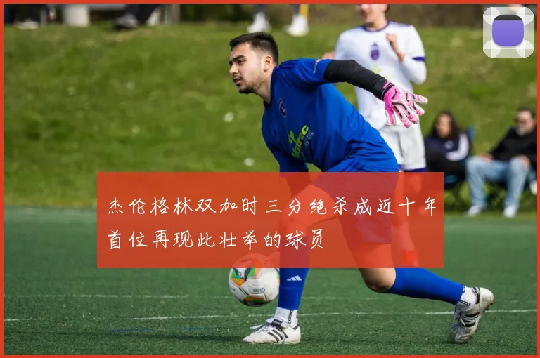 杰伦格林双加时三分绝杀成近十年首位再现此壮举的球员