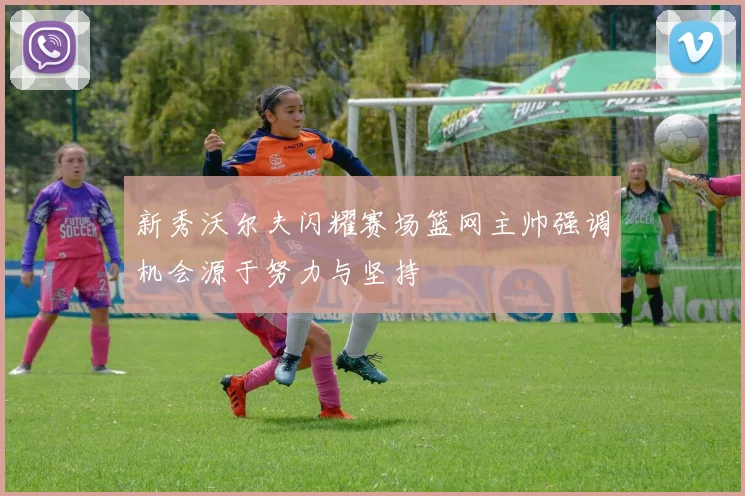 新秀沃尔夫闪耀赛场篮网主帅强调机会源于努力与坚持