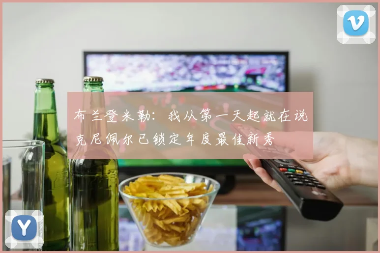 布兰登米勒：我从第一天起就在说克尼佩尔已锁定年度最佳新秀
