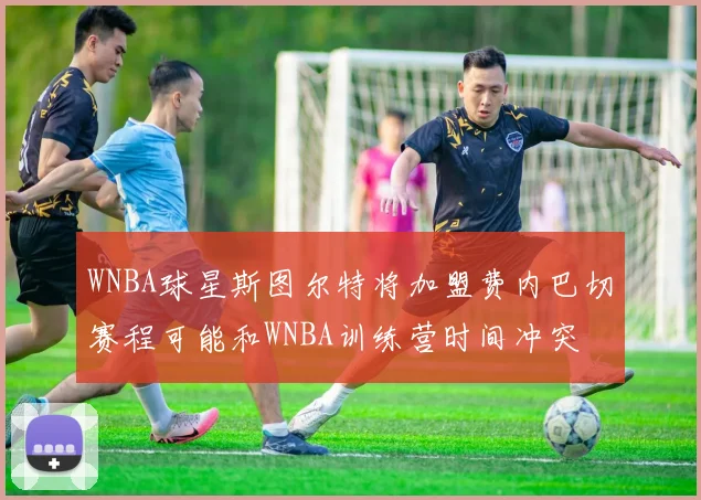 WNBA球星斯图尔特将加盟费内巴切赛程可能和WNBA训练营时间冲突