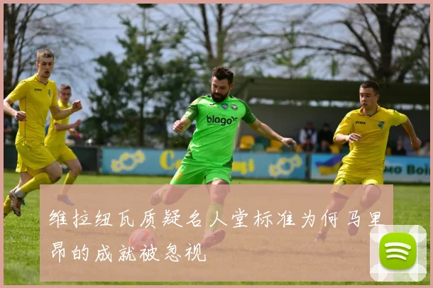 维拉纽瓦质疑名人堂标准为何马里昂的成就被忽视
