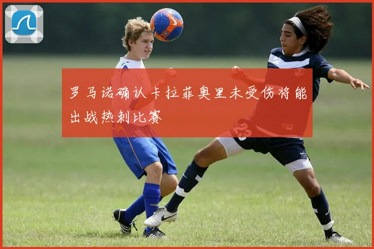 罗马诺确认卡拉菲奥里未受伤将能出战热刺比赛