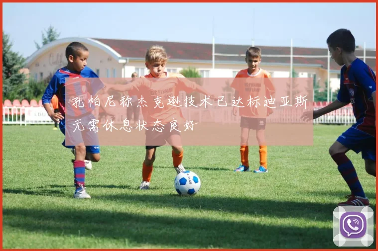 孔帕尼称杰克逊技术已达标迪亚斯无需休息状态良好